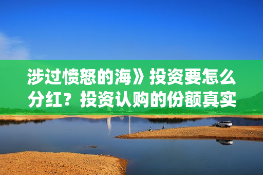 涉过愤怒的海》投资要怎么分红？投资认购的份额真实吗？(涉过愤怒的海事件原型)