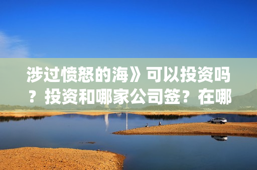 涉过愤怒的海》可以投资吗？投资和哪家公司签？在哪投？(涉过愤怒的海免费观看完整版电视剧高清)