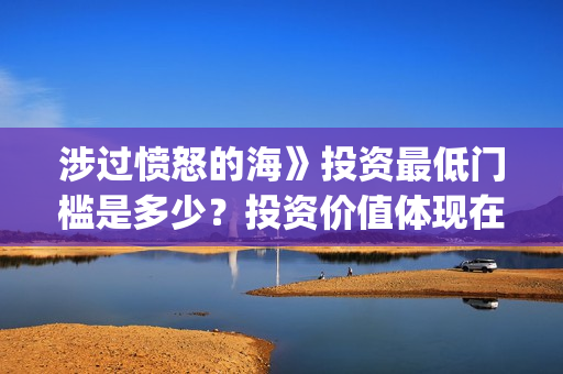 涉过愤怒的海》投资最低门槛是多少？投资价值体现在哪？(涉过愤怒的海女孩经历了什么)