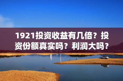 1921投资收益有几倍？投资份额真实吗？利润大吗？(1921值得投资吗)