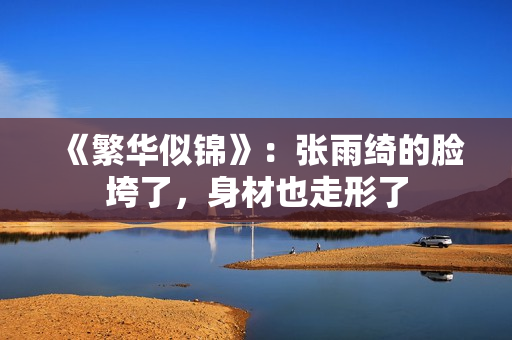 《繁华似锦》：张雨绮的脸垮了，身材也走形了