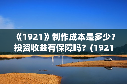 《1921》制作成本是多少？投资收益有保障吗？(1921制作成本多少)