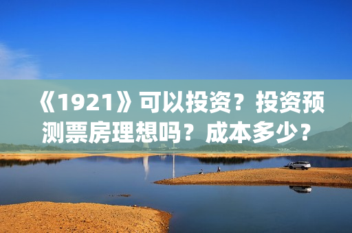 《1921》可以投资?投资预测票房理想吗?成本多少?(1921投资赚钱吗) 《1921》可以投资?投资预测票房理想吗?成本多少?(1921投资赚钱吗)
