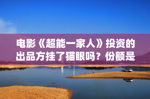 电影《超能一家人》投资的出品方挂了猫眼吗？份额是否真实呢？(超能一家无删减)