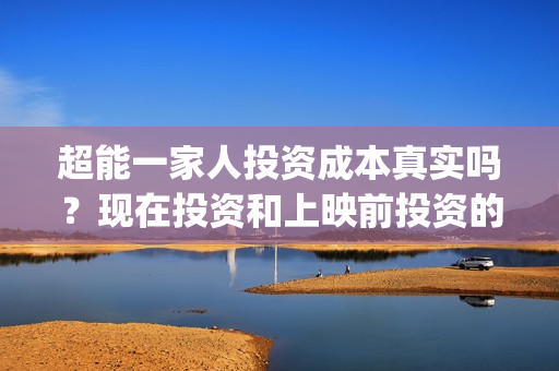 超能一家人投资成本真实吗？现在投资和上映前投资的成本一样吗？(超能一家人电影投资项目)