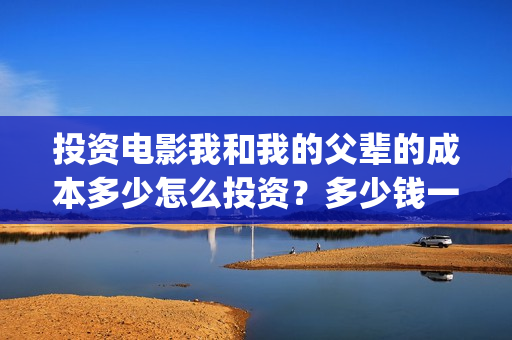 投资电影我和我的父辈的成本多少怎么投资？多少钱一份(电影投资人我和我的父辈)