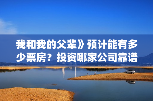 我和我的父辈》预计能有多少票房？投资哪家公司靠谱呢？(我和我的父辈主题曲)