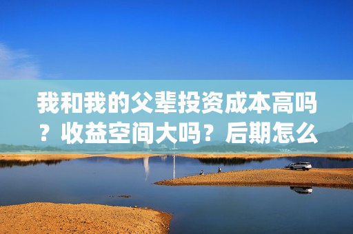 我和我的父辈投资成本高吗？收益空间大吗？后期怎么分账？(我和我的父辈讲啥)
