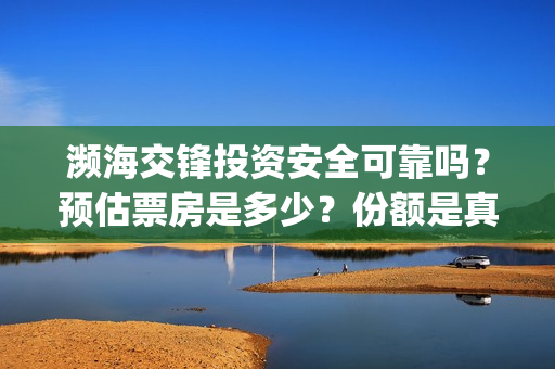 濒海交锋投资安全可靠吗?预估票房是多少?份额是真的吗?怎么投资(濒海交锋成本多少) 濒海交锋投资安全可靠吗?预估票房是多少?份额是真的吗?怎么投资(濒海交锋成本多少)