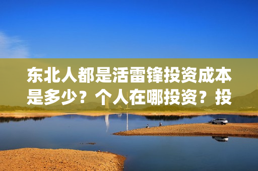 东北人都是活雷锋投资成本是多少？个人在哪投资？投资有保障吗？(东北人都是活雷锋雪村mv)