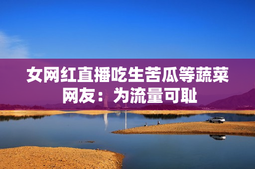 女网红直播吃生苦瓜等蔬菜 网友：为流量可耻