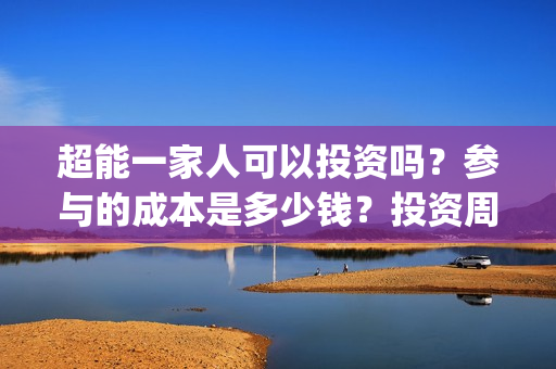 超能一家人可以投资吗？参与的成本是多少钱？投资周期多久能分红？(超能一家人可以在一起吗)