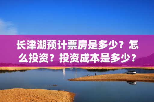 长津湖预计票房是多少？怎么投资？投资成本是多少？(长津湖预测票房达50亿)