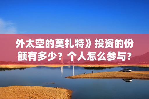 外太空的莫扎特》投资的份额有多少?个人怎么参与?投资流程是什么?(外太空的莫扎特好看吗) 外太空的莫扎特》投资的份额有多少?个人怎么参与?投资流程是什么?(外太空的莫扎特好看吗)