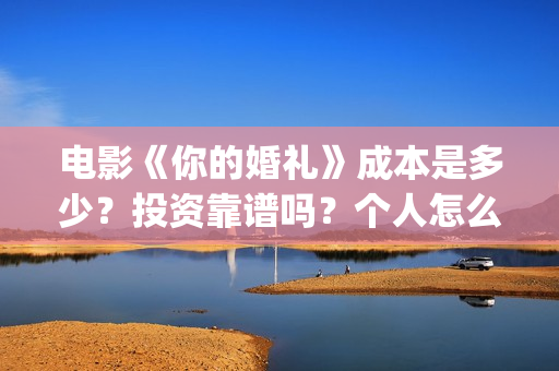 电影《你的婚礼》成本是多少?投资靠谱吗?个人怎么参与投资?(电影《你的婚礼2》) 电影《你的婚礼》成本是多少?投资靠谱吗?个人怎么参与投资?(电影《你的婚礼2》)
