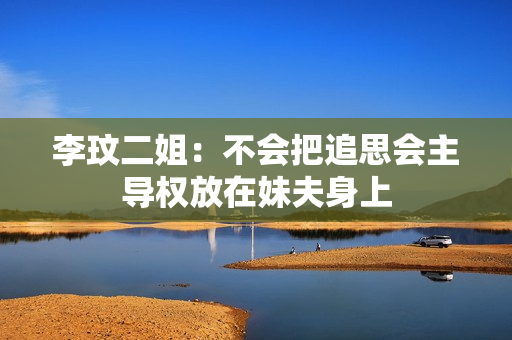 李玟二姐：不会把追思会主导权放在妹夫身上