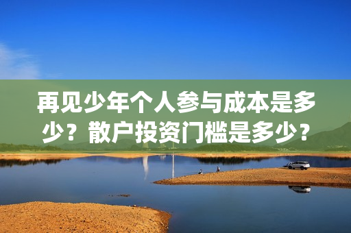 再见少年个人参与成本是多少？散户投资门槛是多少？(再见少年排片)