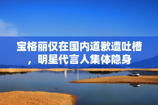 宝格丽仅在国内道歉遭吐槽，明星代言人集体隐身