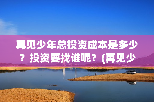 再见少年总投资成本是多少?投资要找谁呢?(再见少年原名) 再见少年总投资成本是多少?投资要找谁呢?(再见少年原名)