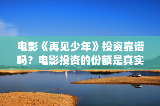 电影《再见少年》投资靠谱吗？电影投资的份额是真实的吗？门槛是多少(再见少年是什么电影)