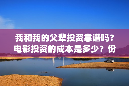 我和我的父辈投资靠谱吗?电影投资的成本是多少?份额真实吗?(我和我的父辈投票) 我和我的父辈投资靠谱吗?电影投资的成本是多少?份额真实吗?(我和我的父辈投票)