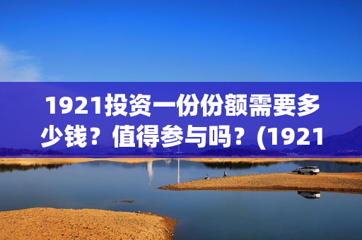 1921投资一份份额需要多少钱？值得参与吗？(1921值得投资吗)
