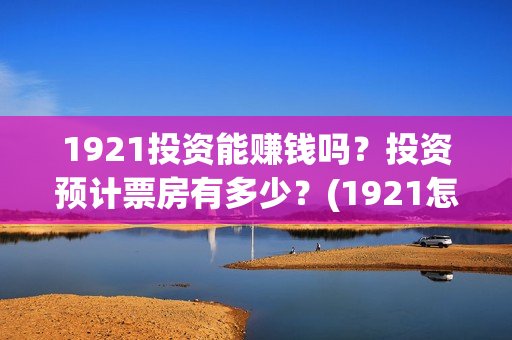 1921投资能赚钱吗？投资预计票房有多少？(1921怎么投资)