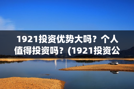 1921投资优势大吗？个人值得投资吗？(1921投资公司)