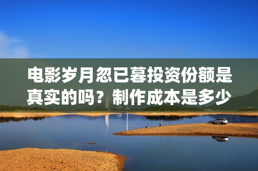 电影岁月忽已暮投资份额是真实的吗?制作成本是多少?个人怎么投资?(歌曲岁月忽已暮) 电影岁月忽已暮投资份额是真实的吗?制作成本是多少?个人怎么投资?(歌曲岁月忽已暮)