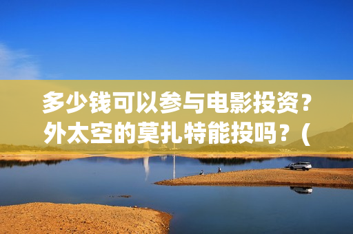 多少钱可以参与电影投资?外太空的莫扎特能投吗?(多少钱就可以) 多少钱可以参与电影投资?外太空的莫扎特能投吗?(多少钱就可以)