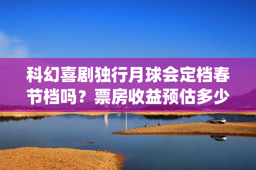 科幻喜剧独行月球会定档春节档吗？票房收益预估多少？投资有风险吗？(独行月球电影什么时候开机)