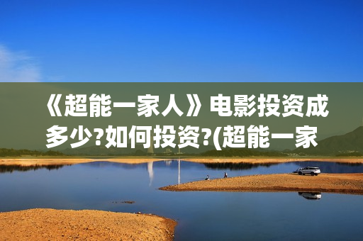 《超能一家人》电影投资成多少?如何投资?(超能一家人在线观看完整免费观看国语)