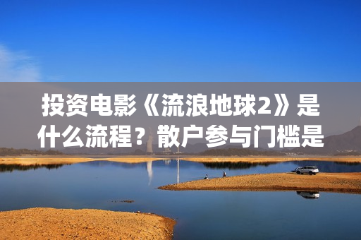投资电影《流浪地球2》是什么流程？散户参与门槛是几万？是真的？(流浪的电影有哪些?)