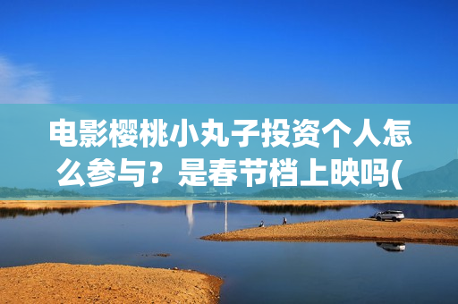 电影樱桃小丸子投资个人怎么参与？是春节档上映吗(电影樱桃小丸子免费观看)