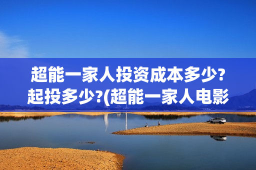 超能一家人投资成本多少?起投多少?(超能一家人电影投资方)