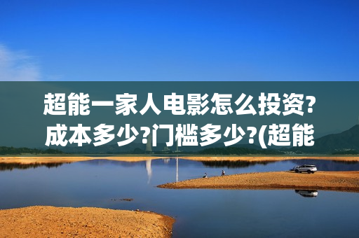 超能一家人电影怎么投资?成本多少?门槛多少?(超能一家人电影免费观看完整版高清)