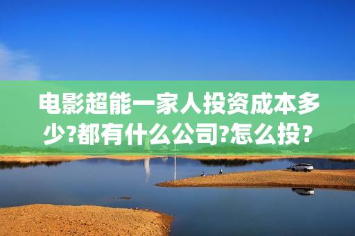 电影超能一家人投资成本多少?都有什么公司?怎么投？(电影超能一家人剧情介绍)