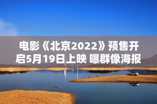 电影《北京2022》预售开启5月19日上映 曝群像海报每一位冬奥人都是主角