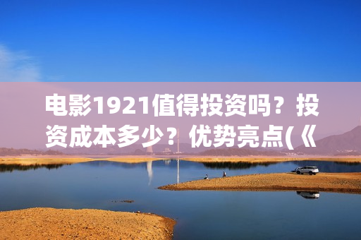 电影1921值得投资吗？投资成本多少？优势亮点(《1921》电影投资)
