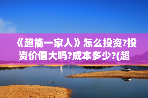 《超能一家人》怎么投资?投资价值大吗?成本多少?(超能一家人演员表)