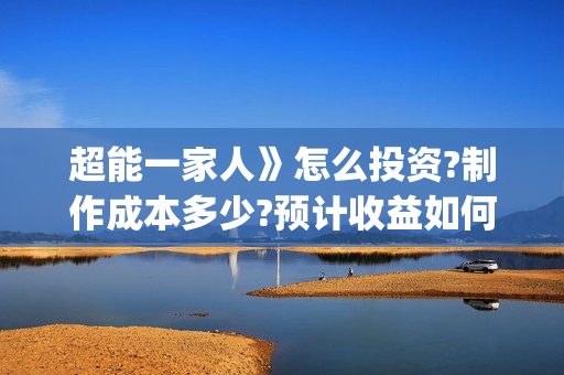 超能一家人》怎么投资?制作成本多少?预计收益如何?(超能一家人2021年1月3日)