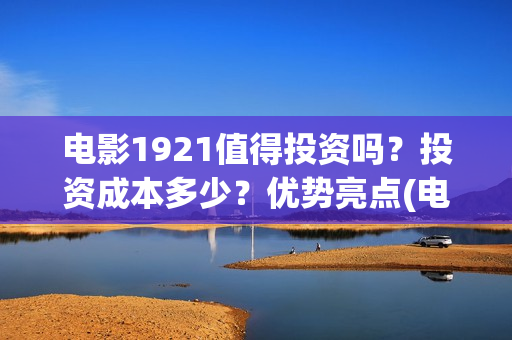 电影1921值得投资吗？投资成本多少？优势亮点(电影1921投资多少)