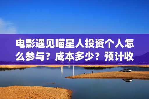 电影遇见喵星人投资个人怎么参与？成本多少？预计收益(电影遇见喵星人剧情介绍)
