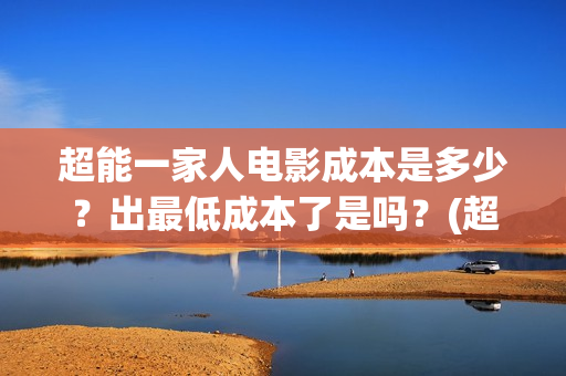 超能一家人电影成本是多少?出最低成本了是吗?(超能一家人电影免费播放国语版) 超能一家人电影成本是多少?出最低成本了是吗?(超能一家人电影免费播放国语版)