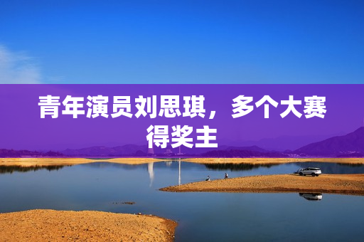 青年演员刘思琪,多个大赛得奖主 青年演员刘思琪,多个大赛得奖主