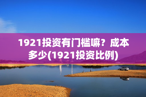 1921投资有门槛嘛？成本多少(1921投资比例)