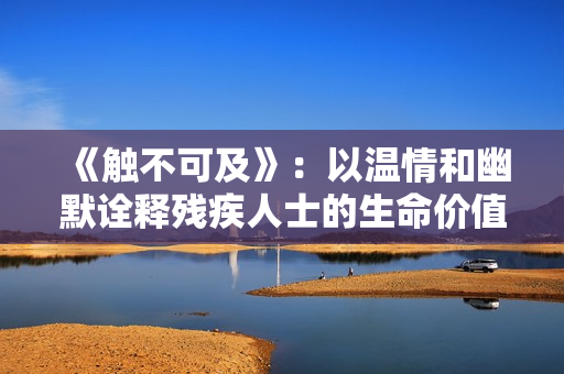 《触不可及》：以温情和幽默诠释残疾人士的生命价值