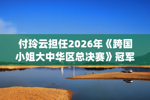 付玲云担任2026年《跨国小姐大中华区总决赛》冠军评委 国际巨星云集共启时尚盛典(付玲云照片) 付玲云担任2026年《跨国小姐大中华区总决赛》冠军评委 国际巨星云集共启时尚盛典(付玲云照片)