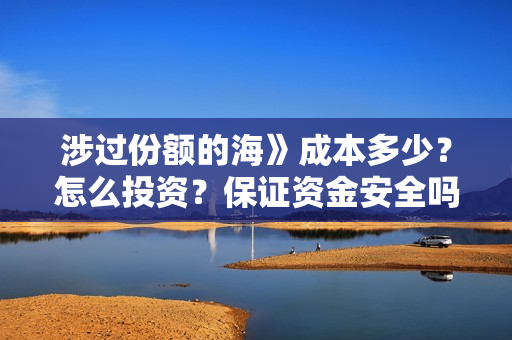 涉过份额的海》成本多少？怎么投资？保证资金安全吗