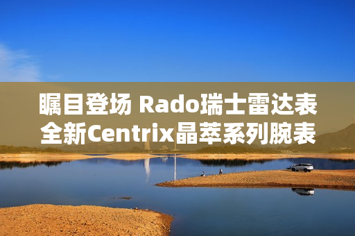 瞩目登场 Rado瑞士雷达表全新Centrix晶萃系列腕表发布会闪耀海口 瞩目登场 Rado瑞士雷达表全新Centrix晶萃系列腕表发布会闪耀海口